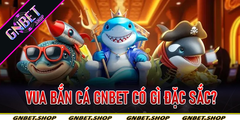 Vua Bắn Cá Gnbet có gì đặc sắc?