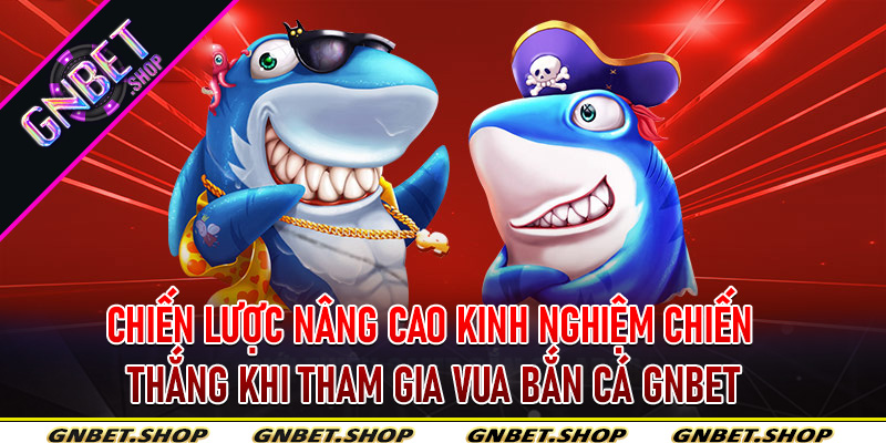 Chiến Lược Nâng Cao Kinh Nghiệm Chiến Thắng Khi Tham Gia Vua Bắn Cá Gnbet